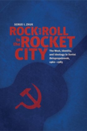 Rock and Roll in the Rocket City: The West, Identity, and Ideology in Soviet Dniepropetrovsk, 1960–1985 by Sergei I. Zhuk
