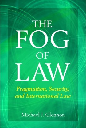 The Fog of Law: Pragmatism, Security, and International Law by Michael J. Glennon