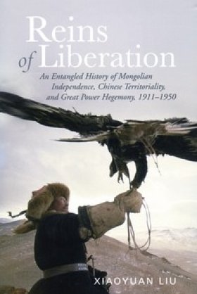 Reins of Liberation: An Entangled History of Mongolian Independence, Chinese Territoriality, and Great Power Hegemony, 1911-1950 by Xiaoyuan Liu