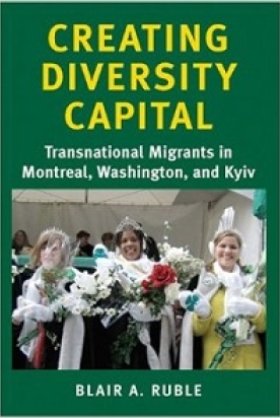 Creating Diversity Capital: Transnational Migrants in Montreal, Washington, and Kyiv by Blair A. Ruble