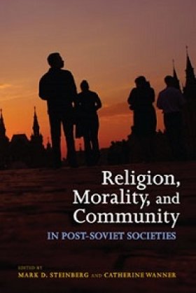 Religion, Morality, and Community in Post-Soviet Societies, edited by Mark D. Steinberg and Catherine Wanner