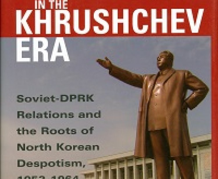 Kim Il Sung in the Khrushchev Era: Soviet-DPRK Relations and the Roots of North Korean Despotism, 1953-1964 by Balázs Szalontai