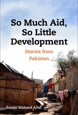 So Much Aid, So Little Development: Stories from Pakistan by Samia Altaf