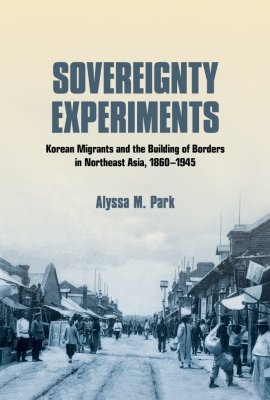 Sovereignty Experiments: Korean Migrants and the Building of Borders in Northeast Asia, 1860-1945