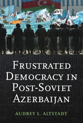 Frustrated Democracy in Post-Soviet Azerbaijan by Audrey L. Altstadt