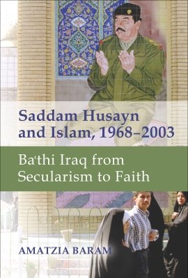 Saddam Husayn and Islam, 1968–2003: Ba'thi Iraq from Secularism to Faith by Amatzia Baram