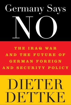 Germany Says No: The Iraq War and the Future of German Foreign and Security Policy by Dieter Dettke 