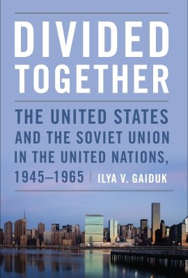 Divided Together: The United States and the Soviet Union in the United Nations, 1945-1965, by Ilya V. Gaiduk