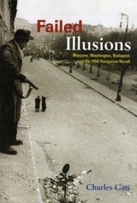 Failed Illusions: Moscow, Washington, Budapest, and the 1956 Hungarian Revolt by Charles Gati