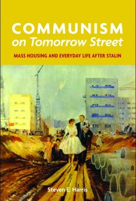 Communism on Tomorrow Street: Mass Housing and Everyday Life after Stalin by Steven E. Harris