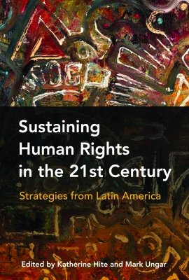 Sustaining Human Rights in the Twenty-First Century: Strategies from Latin America, edited by Katherine Hite and Mark Ungar