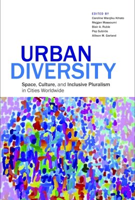 Urban Diversity:  Space, Culture, and Inclusive Pluralism in Cities Worldwide, edited by Caroline Wanjiku Kihato, Mejgan Massoumi, Blair A. Ruble, Pep Subirós, and Allison M. Garland