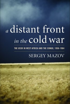 A Distant Front in the Cold War: The USSR in West Africa and the Congo, 1956-1964 by Sergey Mazov