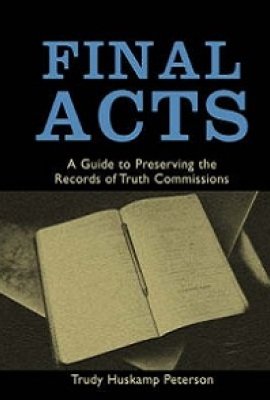 Final Acts: A Guide to Preserving the Records of Truth Commissions by Trudy Huskamp Peterson