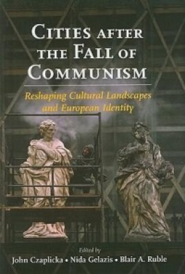 Cities after the Fall of Communism: Reshaping Cultural Landscapes and European Identity, edited by John Czaplicka, Nida Gelazis, and Blair A. Ruble 