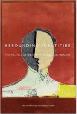 Rebounding Identities: The Politics of Identity in Russia and Ukraine, edited by Dominique Arel and Blair A. Ruble