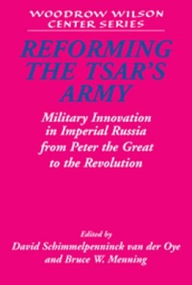 Reforming the Tsar's Army: Military Innovation in Imperial Russia from Peter the Great to the Revolution, edited by David Schimmelpenninck van der Oye and Bruce W. Menning 