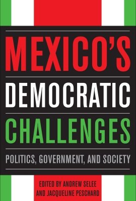 Mexico's Democratic Challenges: Politics, Government, and Society, edited by Andrew Selee and Jacqueline Peschard 