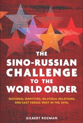 The Sino-Russian Challenge to the World Order: National Identities, Bilateral Relations, and East versus West in the 2010s by Gilbert Rozman