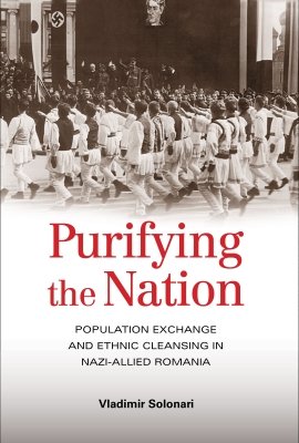 Purifying the Nation: Population Exchange and Ethnic Cleansing in Nazi-Allied Romania by Vladimir Solonari