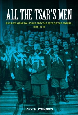 All the Tsar's Men: Russia's General Staff and the Fate of the Empire, 1898-1914 by John W. Steinberg