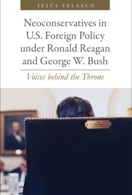 Neoconservatives in U.S. Foreign Policy under Ronald Reagan and George W. Bush: Voices behind the Throne by Jesús Velasco