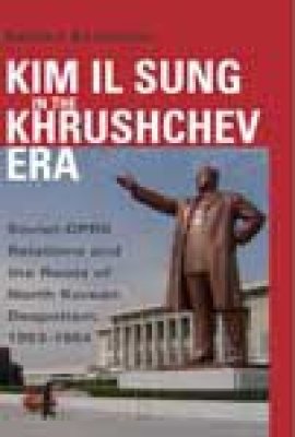 Kim Il Sung in the Khruschev Era: Soviet-DPRK Relations and the Role of North Korean Despotism, 1953-1964