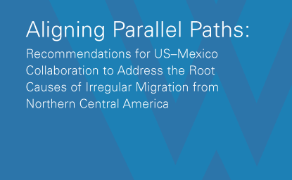 Aligning Parallel Paths: Recommendations for US–Mexico Collaboration to Address the Root Causes of Irregular Migration from Northern Central America