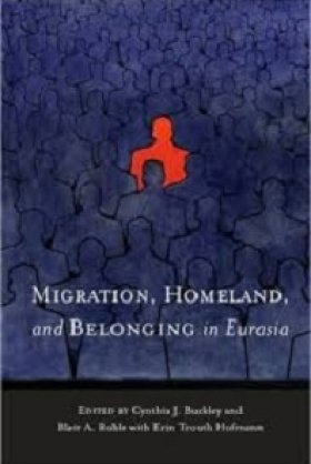 Migration, Homeland, and Belonging in Eurasia, edited by Cynthia J. Buckley and Blair A. Ruble with Erin Trouth Hofmann