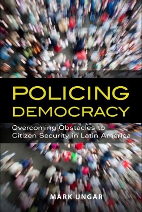 Policing Democracy:  Overcoming Obstacles to Citizen Security in Latin America by Mark Ungar