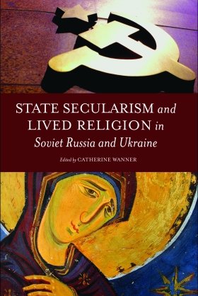 State Secularism and Lived Religion in Soviet Russia and Ukraine, edited by Catherine Wanner