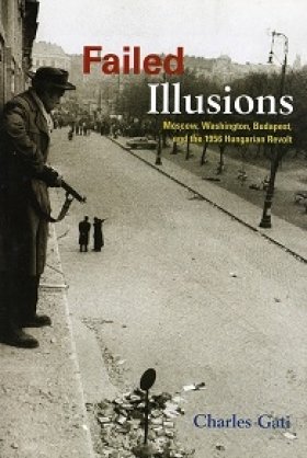 Failed Illusions: Moscow, Washington, Budapest, and the 1956 Hungarian Revolt