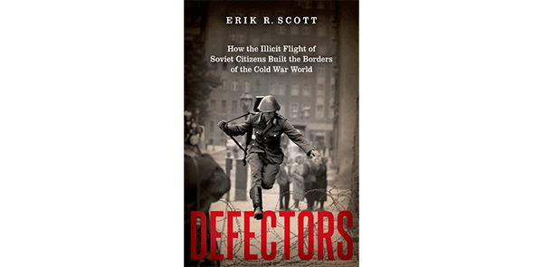 Defectors: How the Illicit Flight of Soviet Citizens Built the Borders of the Cold War World 